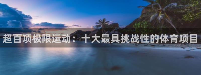 劲球体育app官方入口：超百项极限运动：十大最具挑战性的体育项目